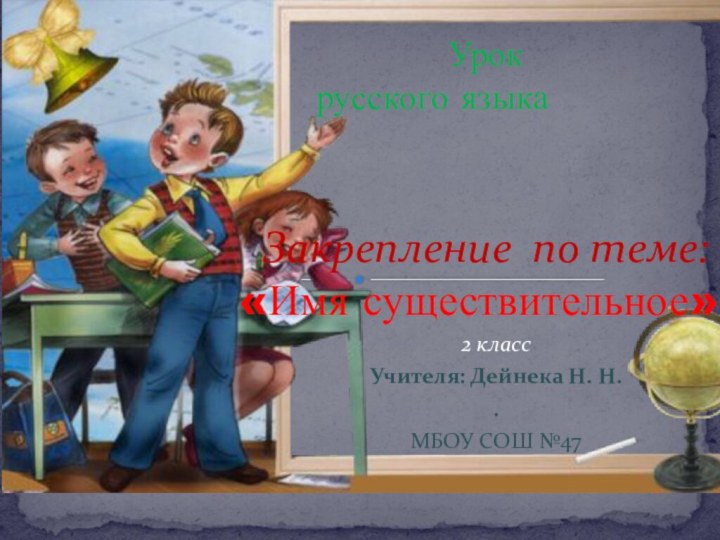 2 класс Учителя: Дейнека Н. Н..МБОУ СОШ №47Закрепление по теме: «Имя существительное».