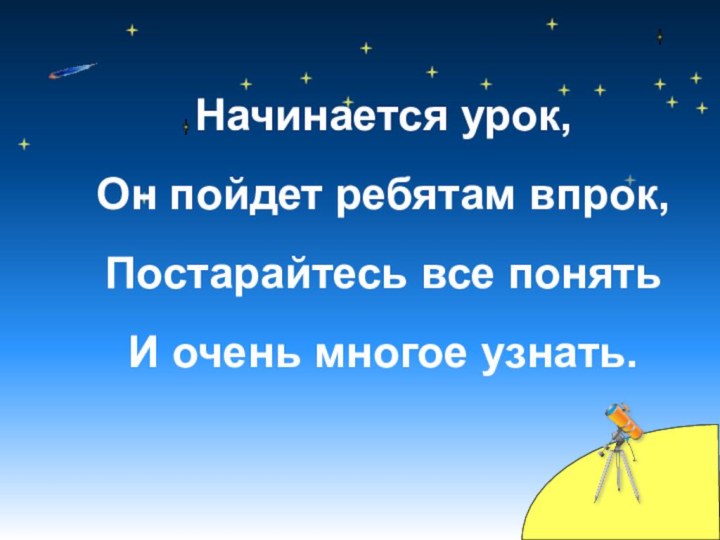 Начинается урок, Он пойдет ребятам впрок, Постарайтесь все понять  И очень многое узнать.