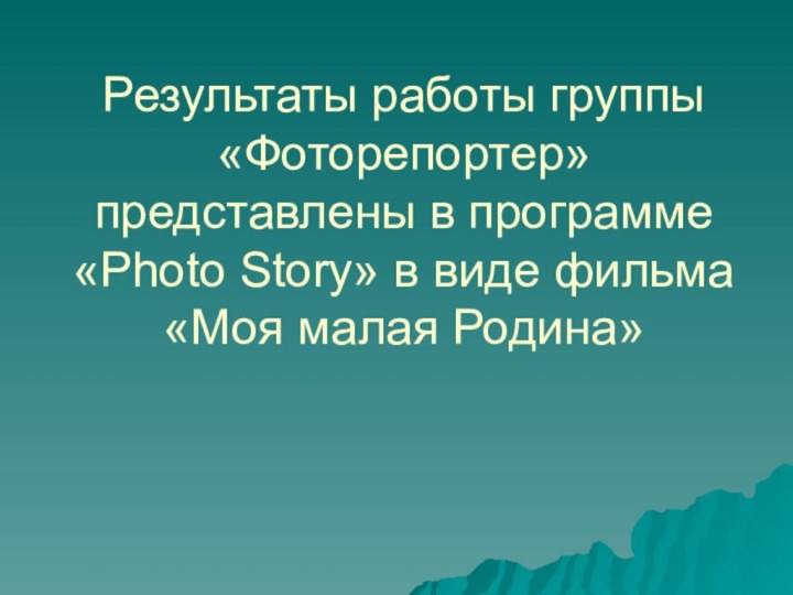 Результаты работы группы «Фоторепортер» представлены в программе «Photo Story» в виде фильма «Моя малая Родина»