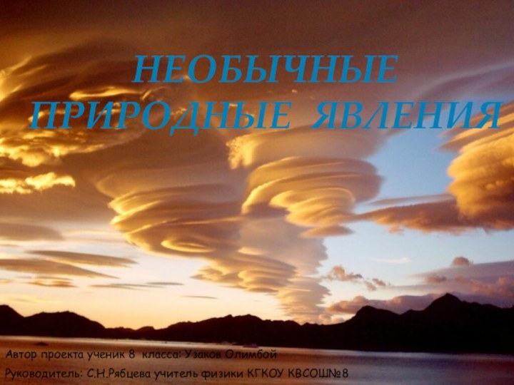 Автор проекта ученик 8 класса: Узаков ОлимбойРуководитель: С.Н.Рябцева учитель физики КГКОУ КВСОШ№8НЕОБЫЧНЫЕ ПРИРОДНЫЕ ЯВЛЕНИЯ