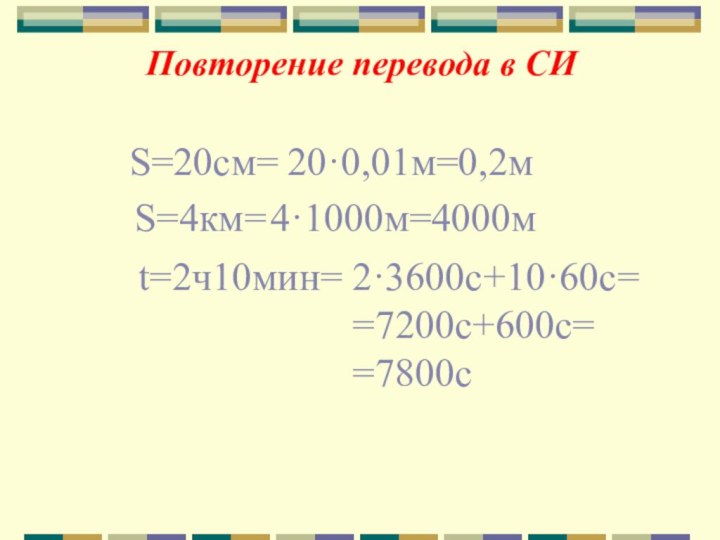 Повторение перевода в СИS=20см=20·0,01м=0,2мS=4км=4·1000м=4000мt=2ч10мин=2·3600с+10·60с==7200с+600с==7800с