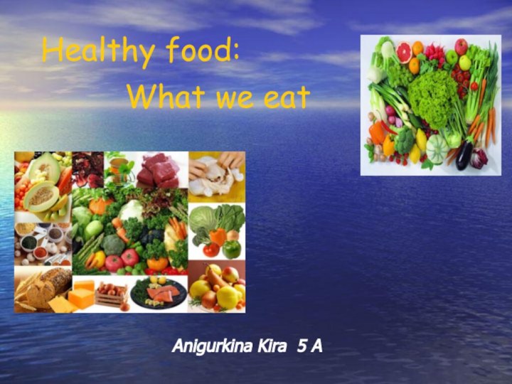 Anigurkina Kira 5 A Healthy food:     What we eat