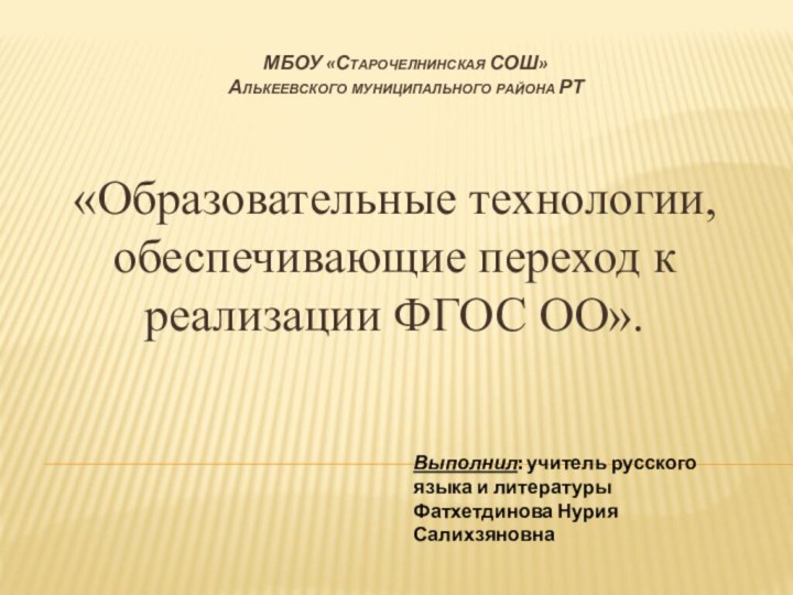 «Образовательные технологии, обеспечивающие переход к  реализации ФГОС ОО».МБОУ «Старочелнинская СОШ» Алькеевского