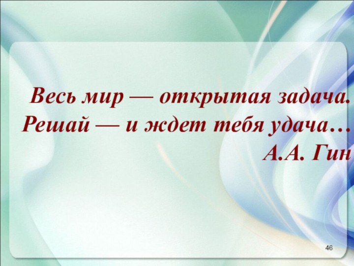 Весь мир — открытая задача. Решай — и ждет тебя удача…  А.А. Гин