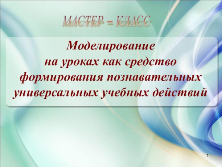 Моделирование на уроках как средство формирования познавательных универсальных учебных действийМАСТЕР – КЛАСС