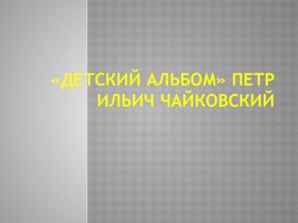 Презентация к уроку музыки Детский альбом П.И.Чайковский