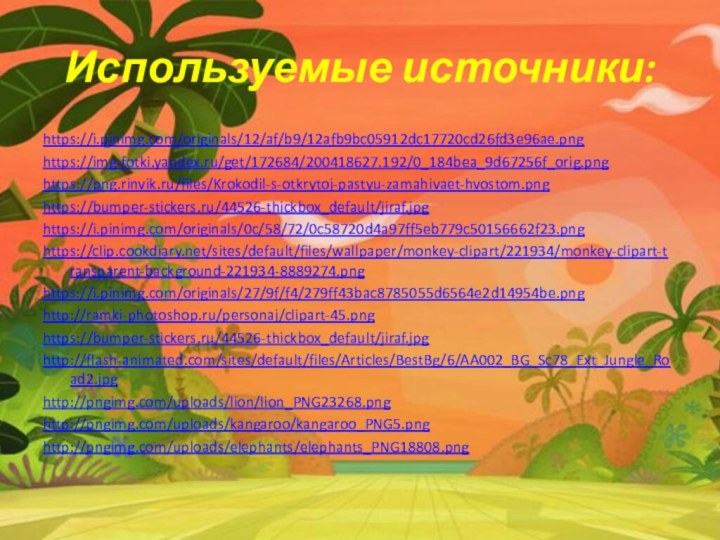 Используемые источники:https://i.pinimg.com/originals/12/af/b9/12afb9bc05912dc17720cd26fd3e96ae.pnghttps://img-fotki.yandex.ru/get/172684/200418627.192/0_184bea_9d67256f_orig.pnghttps://png.rinvik.ru/files/Krokodil-s-otkrytoj-pastyu-zamahivaet-hvostom.pnghttps://bumper-stickers.ru/44526-thickbox_default/jiraf.jpghttps://i.pinimg.com/originals/0c/58/72/0c58720d4a97ff5eb779c50156662f23.pnghttps://clip.cookdiary.net/sites/default/files/wallpaper/monkey-clipart/221934/monkey-clipart-transparent-background-221934-8889274.pnghttps://i.pinimg.com/originals/27/9f/f4/279ff43bac8785055d6564e2d14954be.pnghttp://ramki-photoshop.ru/personaj/clipart-45.pnghttps://bumper-stickers.ru/44526-thickbox_default/jiraf.jpghttp://flash-animated.com/sites/default/files/Articles/BestBg/6/AA002_BG_Sc78_Ext_Jungle_Road2.jpghttp://pngimg.com/uploads/lion/lion_PNG23268.pnghttp://pngimg.com/uploads/kangaroo/kangaroo_PNG5.pnghttp://pngimg.com/uploads/elephants/elephants_PNG18808.png