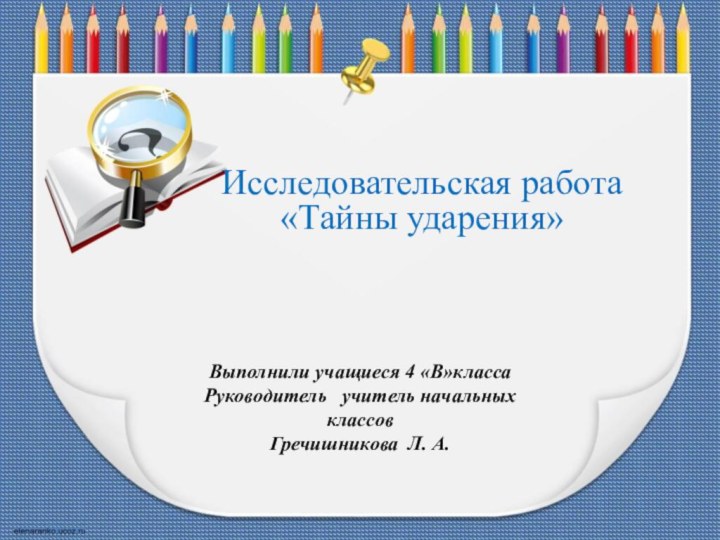 Исследовательская работа «Тайны ударения»Выполнили учащиеся 4 «В»классаРуководитель  учитель начальных классовГречишникова Л. А.