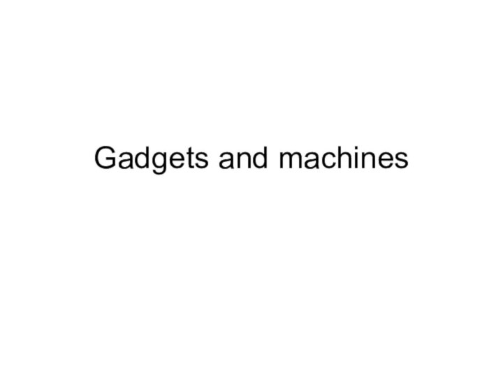 Gadgets and machines