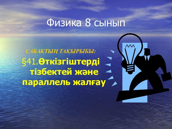 Физика 8 сыныпСАБАҚТЫҢ ТАҚЫРЫБЫ: §41.Өткізгіштерді тізбектей және параллель жалғау