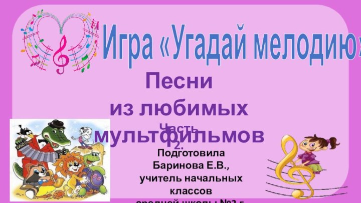 Игра «Угадай мелодию»Песни из любимых мультфильмовПодготовила Баринова Е.В., учитель начальных классовсредней школы №2 г. ЛысковоЧасть 2.