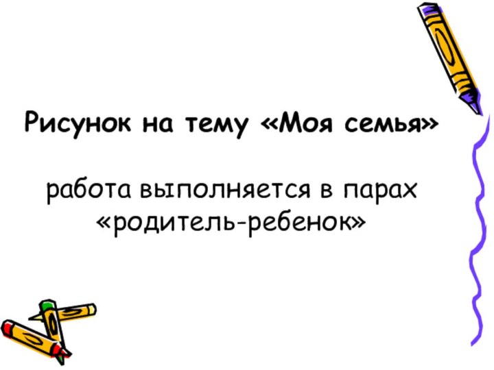 Рисунок на тему «Моя семья»  работа выполняется в парах «родитель-ребенок»