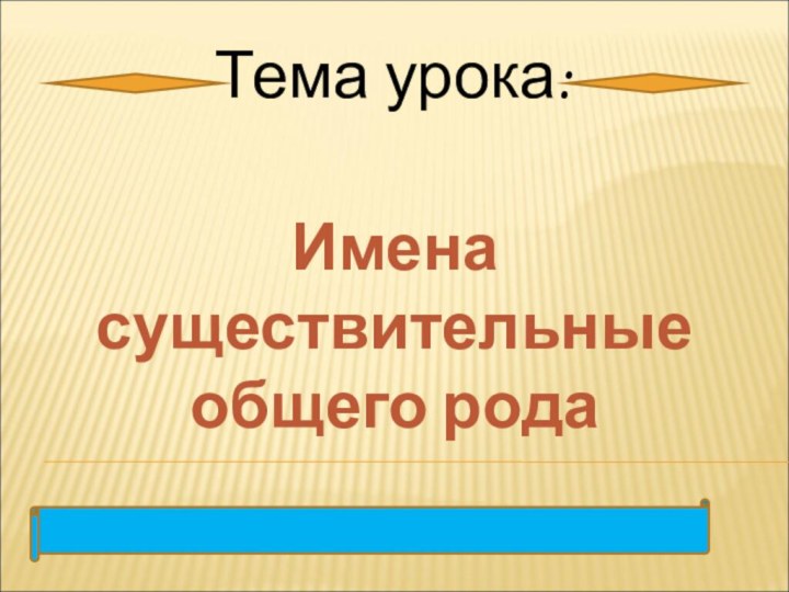 Тема урока: Имена существительные общего рода