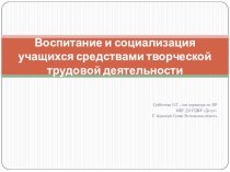 Презентация_Воспитание и социализация учащихся средствами творческой трудовой деятельности