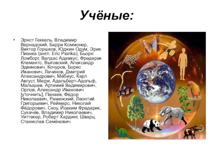 Учёные:Эрнст Геккель, Владимир Вернадский, Барри Коммонер, Виктор Горшков, Юджин Одум, Эрик Пианка