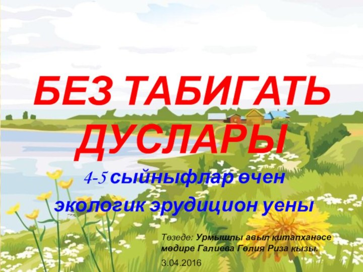 Без табигать дуслары4-5 сыйныфлар өчен экологик эрудицион уены3.04.2016Төзеде: Урмышлы авыл китапханәсе мөдире Галиева Гөлия Риза кызы.