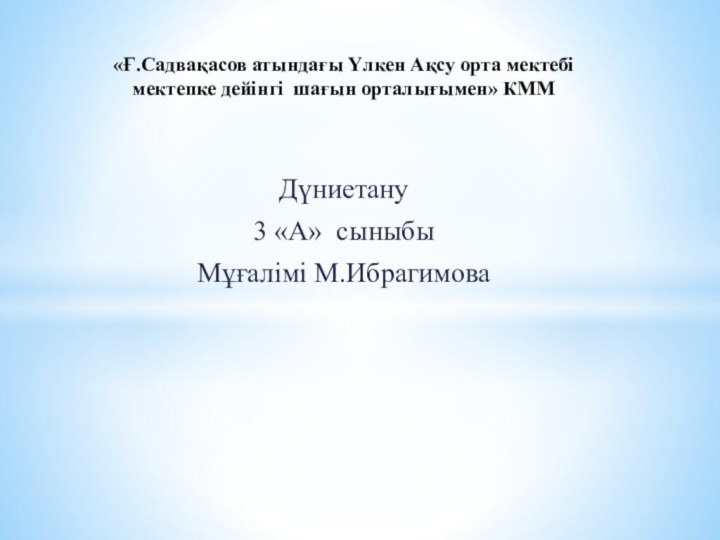 Дүниетану 3 «А» сыныбыМұғалімі М.Ибрагимова«Ғ.Садвақасов атындағы Үлкен Ақсу орта мектебі мектепке дейінгі шағын орталығымен» КММ