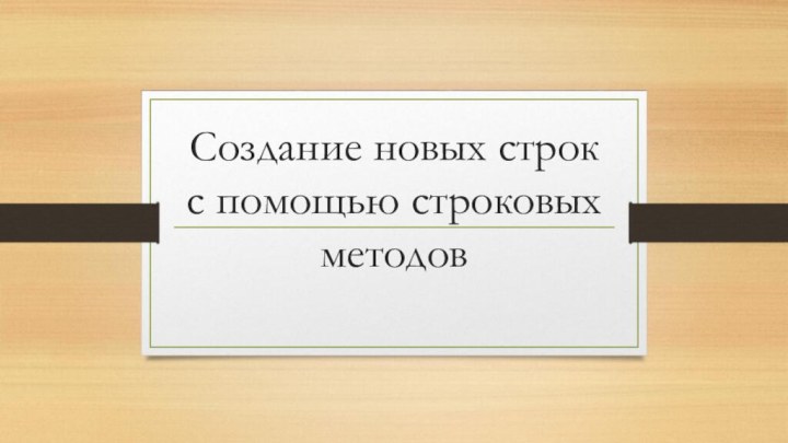 Создание новых строк с помощью строковых методов