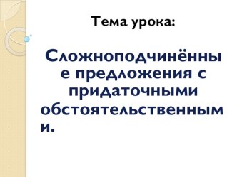 Презентация по русскому языку на тему Сложноподчинённые предложения с придаточными обстоятельственными