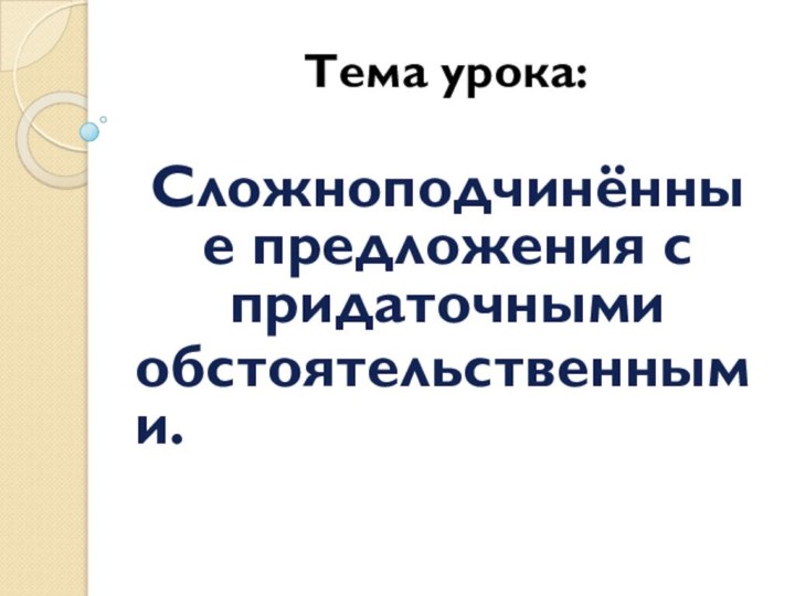 Тема урока: Сложноподчинённые предложения с придаточными обстоятельственными.