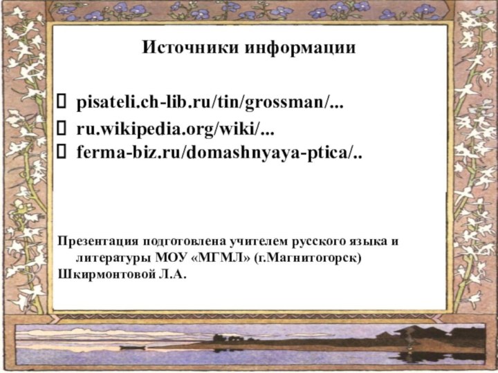 Источники информацииpisateli.ch-lib.ru/tin/grossman/... ru.wikipedia.org/wiki/... ferma-biz.ru/domashnyaya-ptica/..Презентация подготовлена учителем русского языка и литературы МОУ «МГМЛ» (г.Магнитогорск) Шкирмонтовой Л.А.