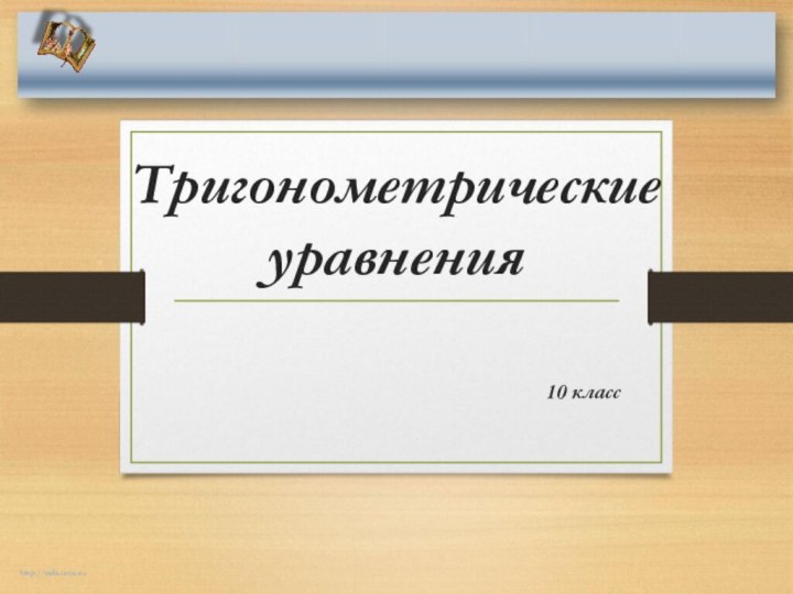 Тригонометрические уравнения 10 классhttp://aida.ucoz.ru