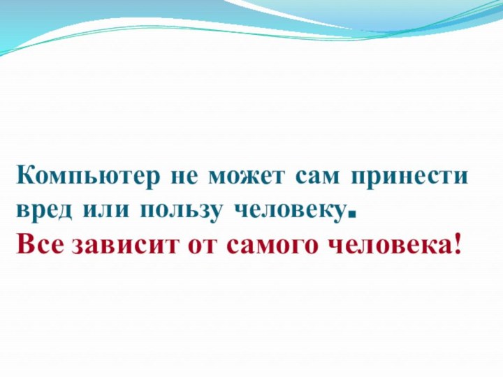 Компьютер не может сам принести вред или пользу человеку. Все зависит от самого человека!