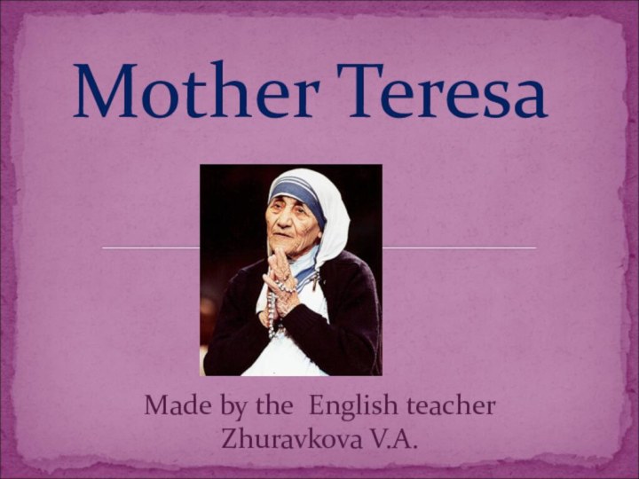 Made by the English teacher Zhuravkova V.A.Mother Teresa