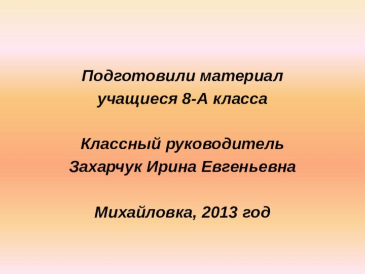 Подготовили материалучащиеся 8-А классаКлассный руководитель Захарчук Ирина ЕвгеньевнаМихайловка, 2013 год