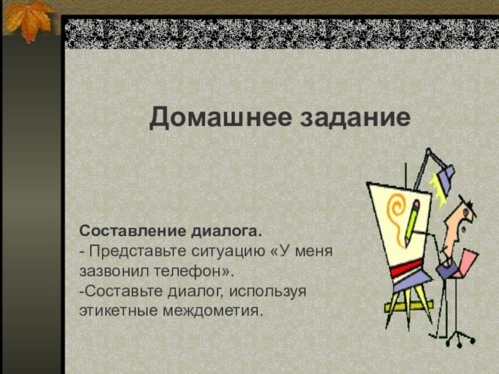 Составление диалога.- Представьте ситуацию «У меня зазвонил телефон».-Составьте диалог, используя этикетные междометия.Домашнее задание