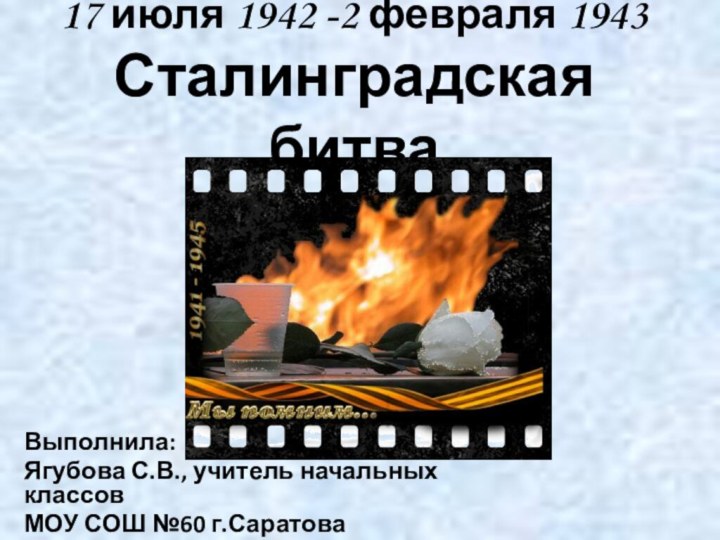 17 июля 1942 -2 февраля 1943 Сталинградская битваВыполнила:Ягубова С.В., учитель начальных классовМОУ СОШ №60 г.Саратова