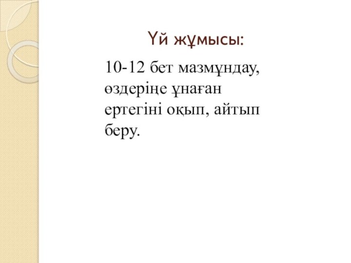 Үй жұмысы: 10-12 бет мазмұндау, өздеріңе ұнаған ертегіні оқып, айтып беру.