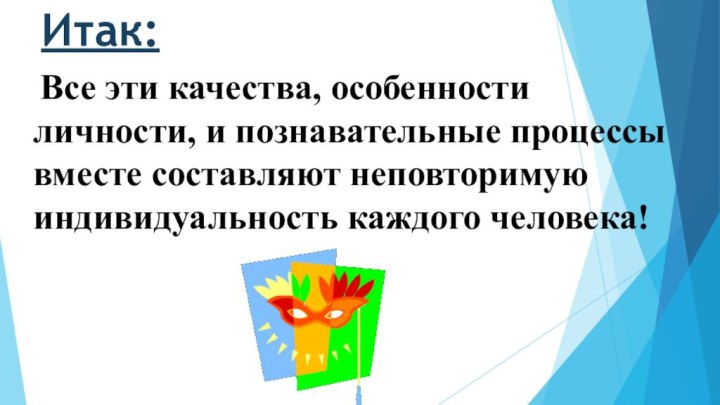 Итак:  Все эти качества, особенности личности, и познавательные процессы вместе составляют неповторимую индивидуальность каждого человека!