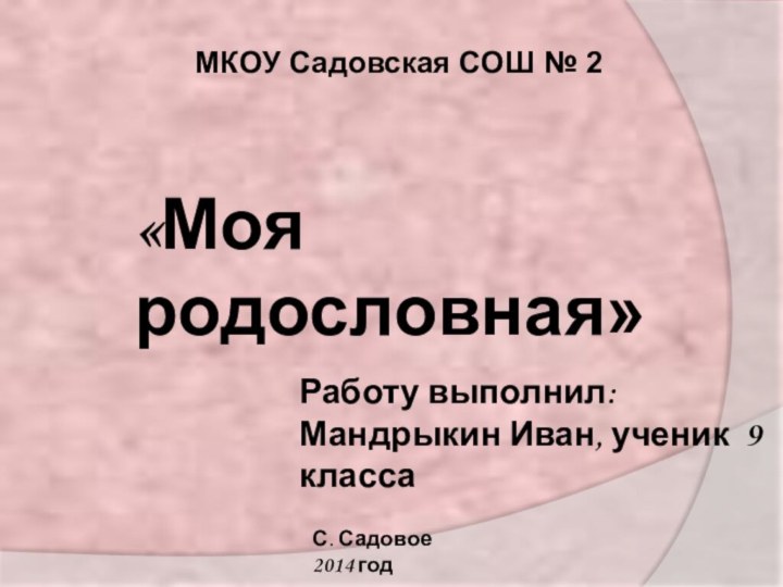 МКОУ Садовская СОШ № 2«Моя родословная» Работу выполнил: Мандрыкин Иван, ученик 9 классаС. Садовое 2014 год