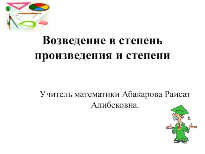 Возведение в степень произведения и степениУчитель математики Абакарова Раисат Алибековна.