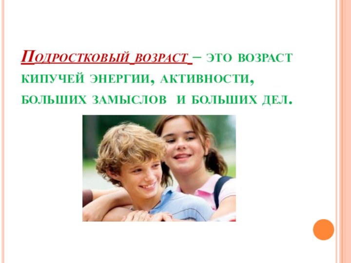 Подростковый возраст – это возраст кипучей энергии, активности, больших замыслов и больших дел.