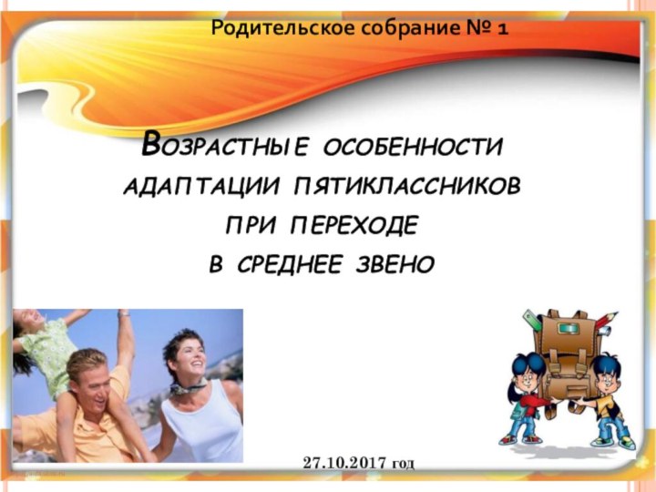 Родительское собрание № 1Возрастные особенности  адаптации пятиклассников  при переходе  в среднее звено27.10.2017 год