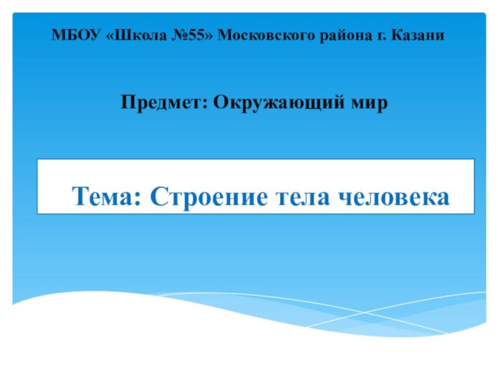 Тема: Строение тела человекаМБОУ «Школа №55» Московского района г. КазаниПредмет: Окружающий мир