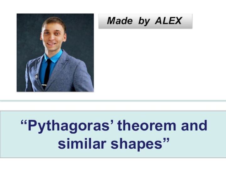 “Pythagoras’ theorem and similar shapes”Made by ALEX