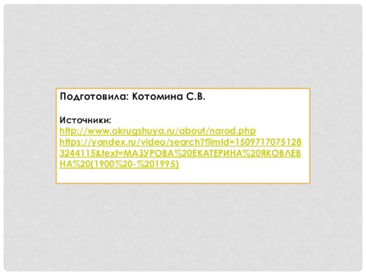 Подготовила: Котомина С.В.Источники: http://www.okrugshuya.ru/about/narod.phphttps://yandex.ru/video/search?filmId=15097170751283244115&text=МАЗУРОВА%20ЕКАТЕРИНА%20ЯКОВЛЕВНА%20(1900%20-%201995)