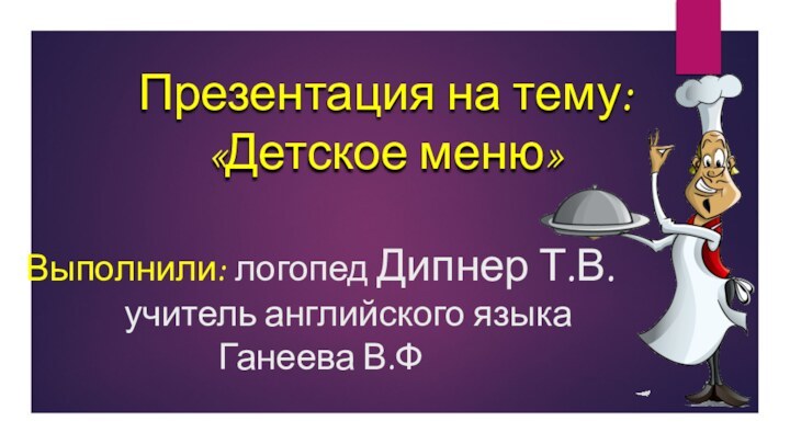 Презентация на тему: «Детское меню»Выполнили: логопед Дипнер Т.В.    учитель английского языка Ганеева В.Ф