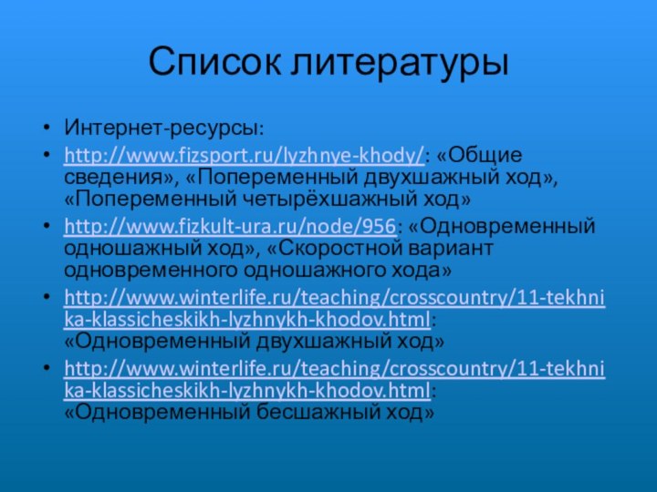 Список литературыИнтернет-ресурсы:http://www.fizsport.ru/lyzhnye-khody/: «Общие сведения», «Попеременный двухшажный ход», «Попеременный четырёхшажный ход»http://www.fizkult-ura.ru/node/956: «Одновременный одношажный