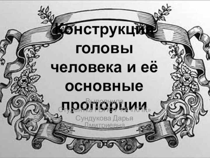 Конструкция головы человека и её основные пропорцииВыполнила Студентка ГБПОУ КК «КПК»Сундукова Дарья Дмитриевна