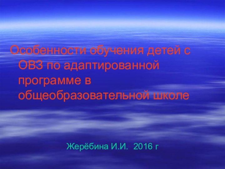 Особенности обучения детей с ОВЗ по адаптированной программе в общеобразовательной школеЖерёбина И.И. 2016 г