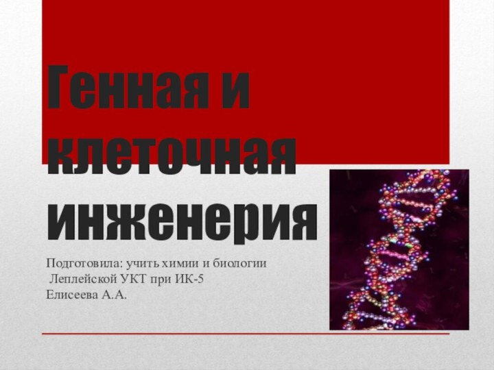 Генная и клеточная инженерияПодготовила: учить химии и биологии Леплейской УКТ при ИК-5Елисеева А.А.