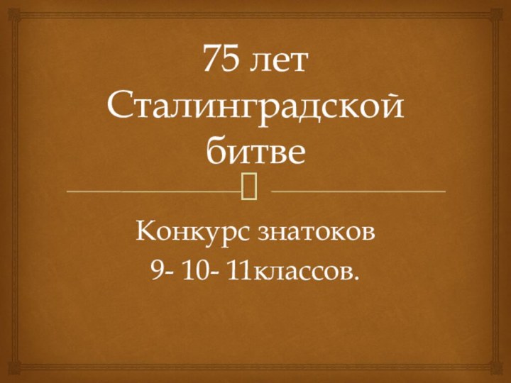 75 лет Сталинградской битвеКонкурс знатоков 9- 10- 11классов.