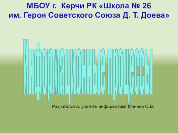 Информационные процессы Разработала: учитель информатики Минина О.В.МБОУ г. Керчи РК «Школа №