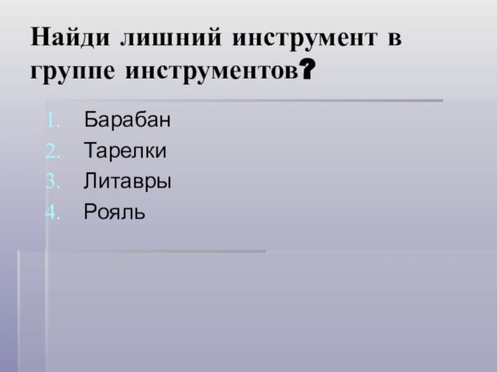 Найди лишний инструмент в группе инструментов?БарабанТарелкиЛитаврыРояль