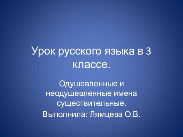 Урок русского языка в 3 классе.Одушевленные и неодушевленные имена существительные.Выполнила: Лямцева О.В.