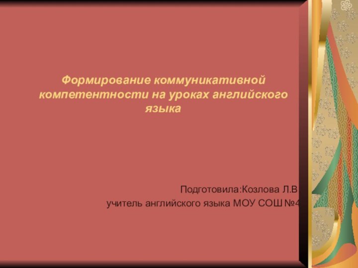 Формирование коммуникативной компетентности на уроках английского языкаПодготовила:Козлова Л.В.учитель английского языка МОУ СОШ №4